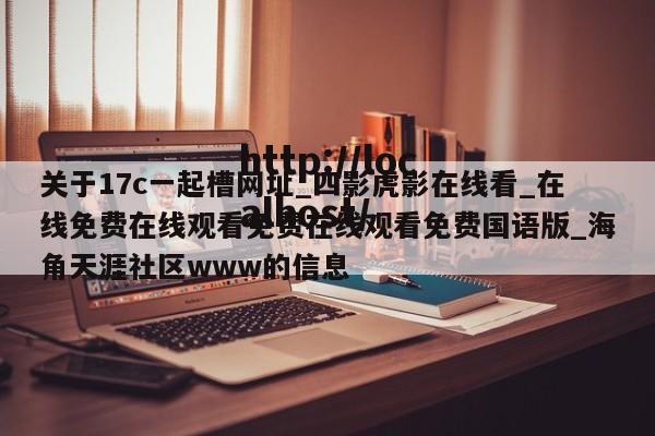 关于17c一起槽网址_四影虎影在线看_在线免费在线观看免费在线观看免费国语版_海角天涯社区www的信息