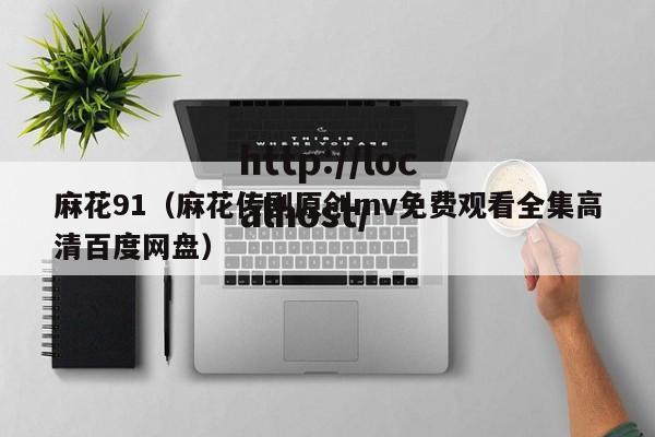 麻花91(麻花传剧原创mv免费观看全集高清百度网盘)