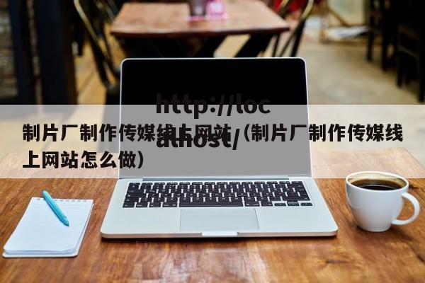制片厂制作传媒线上网站(制片厂制作传媒线上网站怎么做)